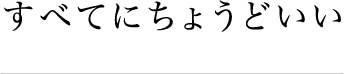 すべてにちょうどいい