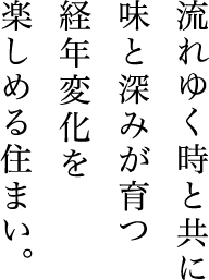 流れゆく時と共に
味と深みが育つ経年変化を楽しめる住まい。