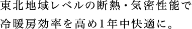 東北地域レベルの断熱・気密性能で冷暖房効率を高め1年中快適に。