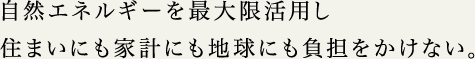 自然エネルギーを最大限活用し住まいにも家計にも地球にも負担をかけない。
