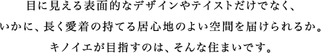 目に見える表面的なデザインやテイストだけでなく、
いかに、長く愛着の持てる居心地のよい空間を届けられるか。キノイエが目指すのは、そんな住まいです。