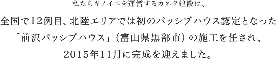 私たちキノイエを運営するカネタ建設は、全国で12例目、北陸エリアでは初のパッシブハウス認定となった「前沢パッシブハウス」（富山県黒部市）の施工を任され、2015年11月に完成を迎えました。