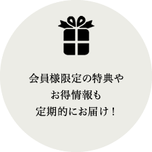 会員様限定の特典やお得情報も定期的にお届け！