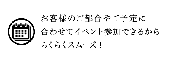 お客様のご都合やご予定に合わせてイベント参加できるかららくらくスムーズ!