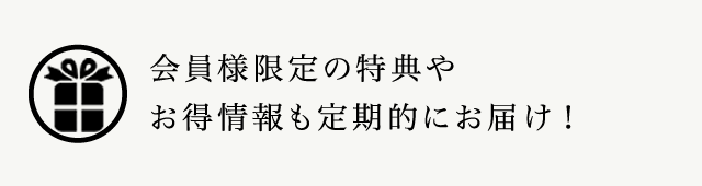 会員様限定の特典やお得情報も定期的にお届け！