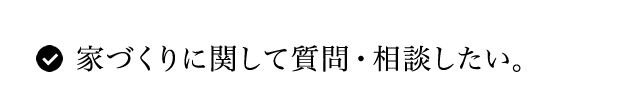 家づくりに関して質問・相談したい。