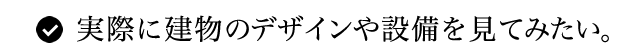 実際に建物のデザインや設備を見てみたい