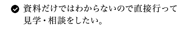 資料だけではわからないので直接行って見学・相談をしたい。